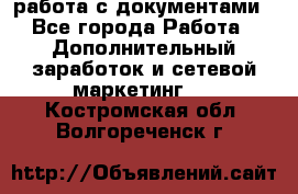 работа с документами - Все города Работа » Дополнительный заработок и сетевой маркетинг   . Костромская обл.,Волгореченск г.